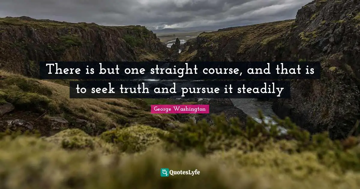 There is but one straight course, and that is to seek truth and pursue it steadily