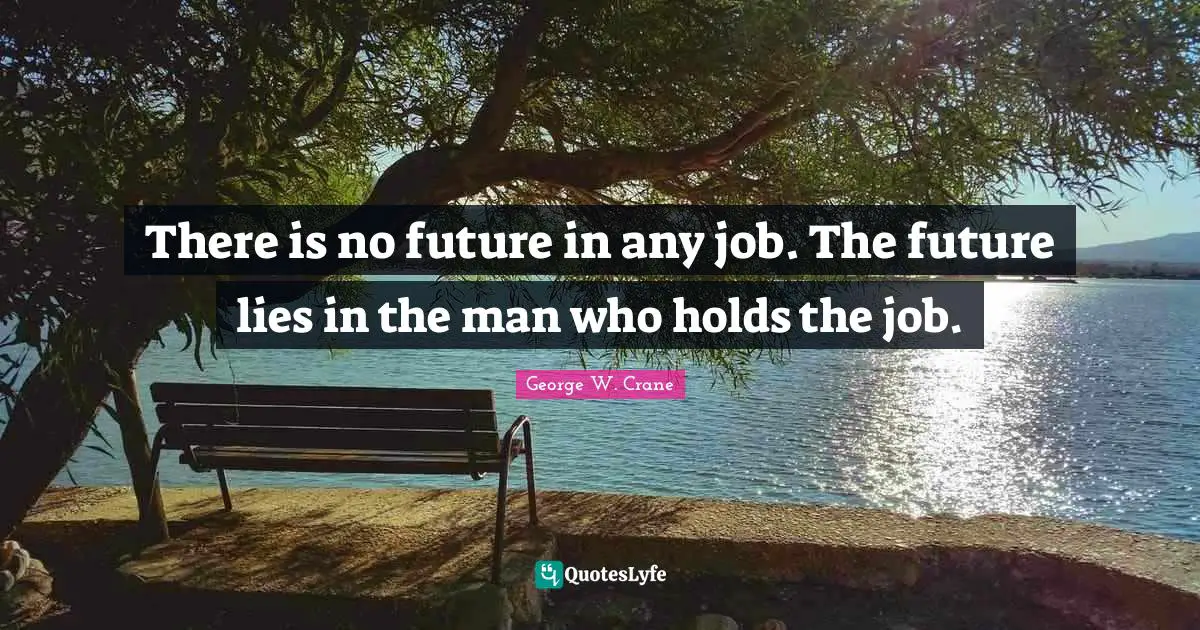 There is no future in any job. The future lies in the man who holds the job.