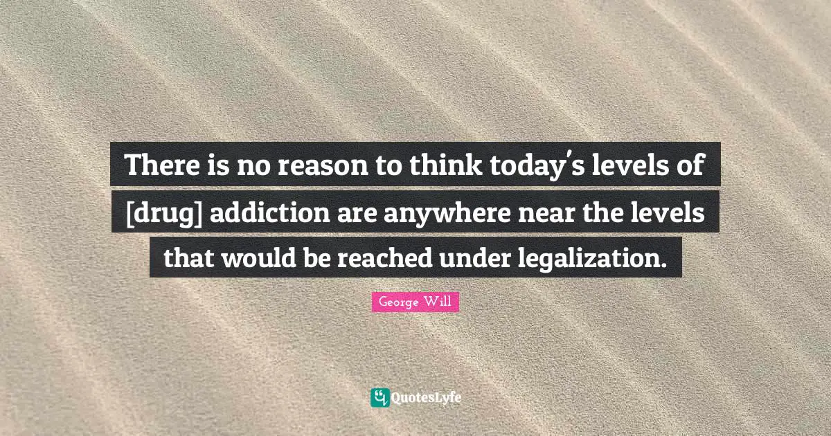 There is no reason to think today's levels of [drug] addiction are anywhere near the levels that would be reached under legalization.