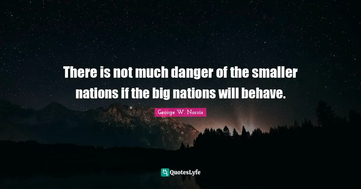 There is not much danger of the smaller nations if the big nations will behave.