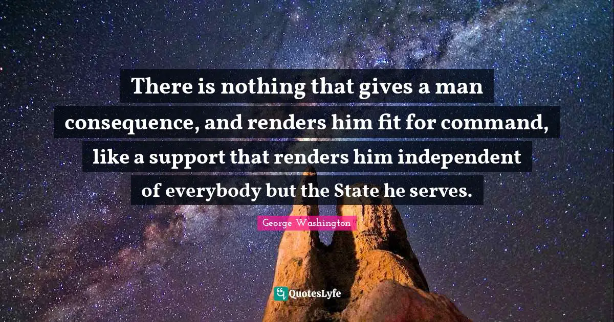 There is nothing that gives a man consequence, and renders him fit for command, like a support that renders him independent of everybody but the State he serves.