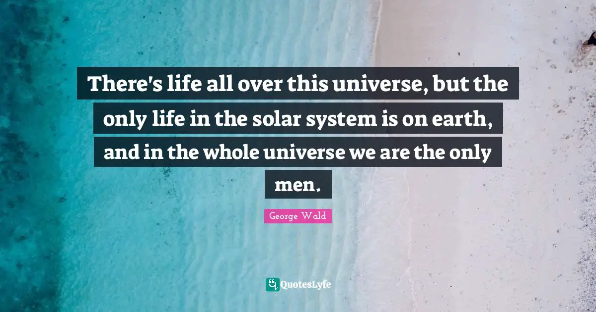 Solar System Quotes: "There's life all over this universe, but the only life in the solar system is on earth, and in the whole universe we are the only men."