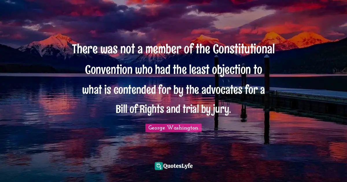 There was not a member of the Constitutional Convention who had the least objection to what is contended for by the advocates for a Bill of Rights and trial by jury.