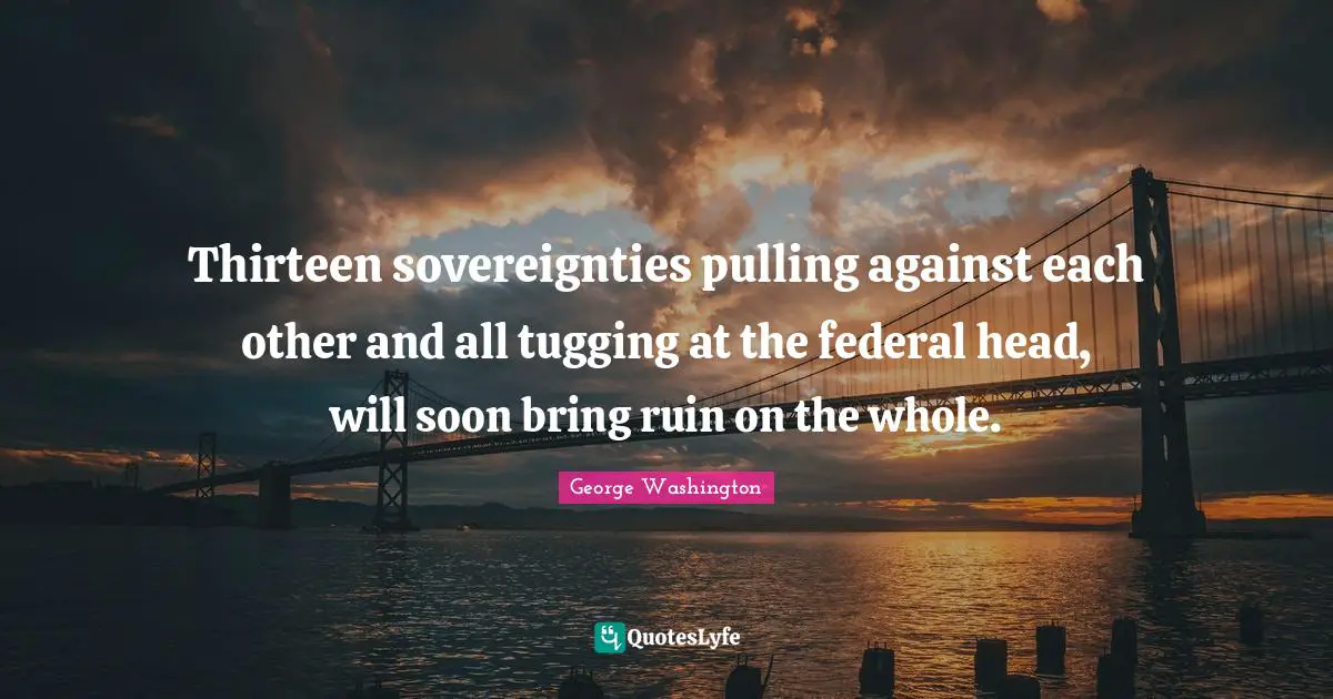 Tugging Quotes: "Thirteen sovereignties pulling against each other and all tugging at the federal head, will soon bring ruin on the whole."