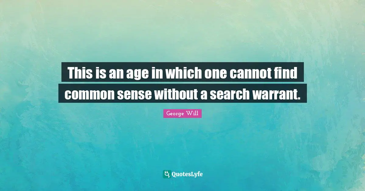 This is an age in which one cannot find common sense without a search warrant.