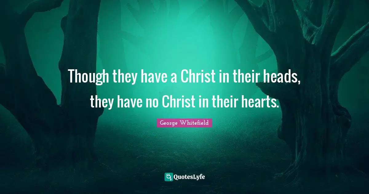 Though they have a Christ in their heads, they have no Christ in their hearts.