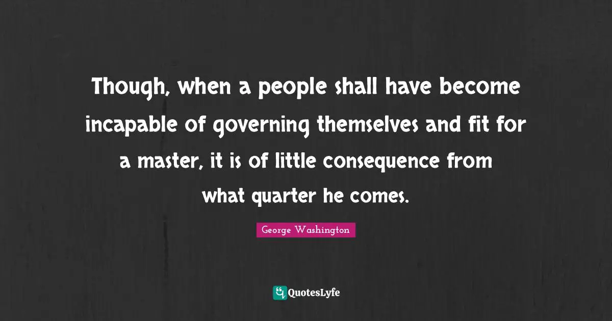 Though, when a people shall have become incapable of governing themselves and fit for a master, it is of little consequence from what quarter he comes.