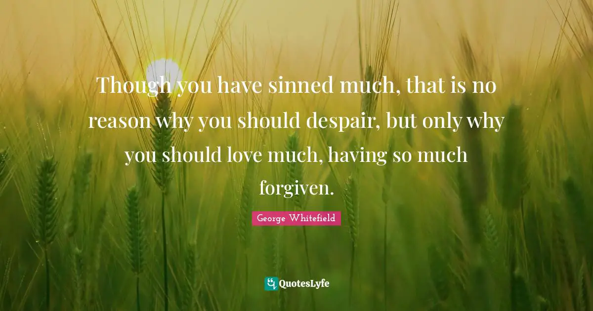 Though you have sinned much, that is no reason why you should despair, but only why you should love much, having so much forgiven.