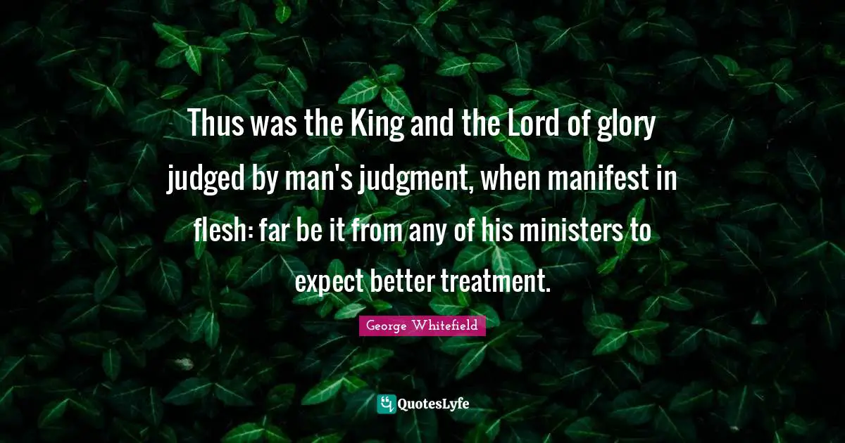Thus was the King and the Lord of glory judged by man's judgment, when manifest in flesh: far be it from any of his ministers to expect better treatment.