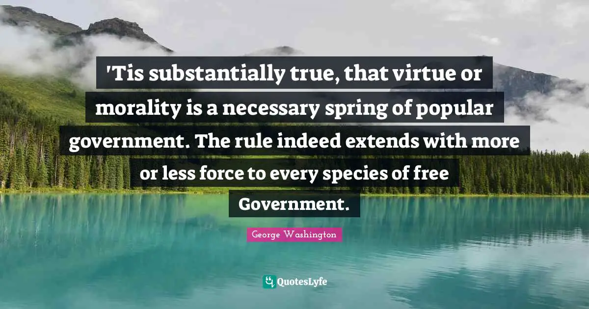 'Tis substantially true, that virtue or morality is a necessary spring of popular government. The rule indeed extends with more or less force to every species of free Government.