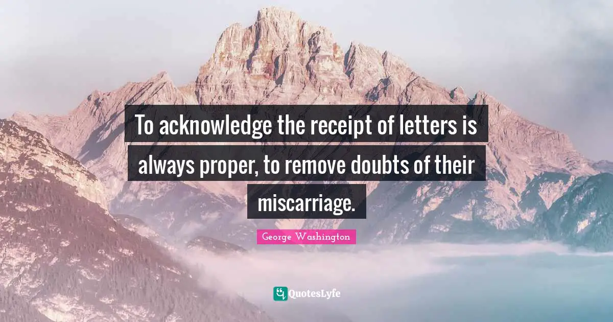To acknowledge the receipt of letters is always proper, to remove doubts of their miscarriage.