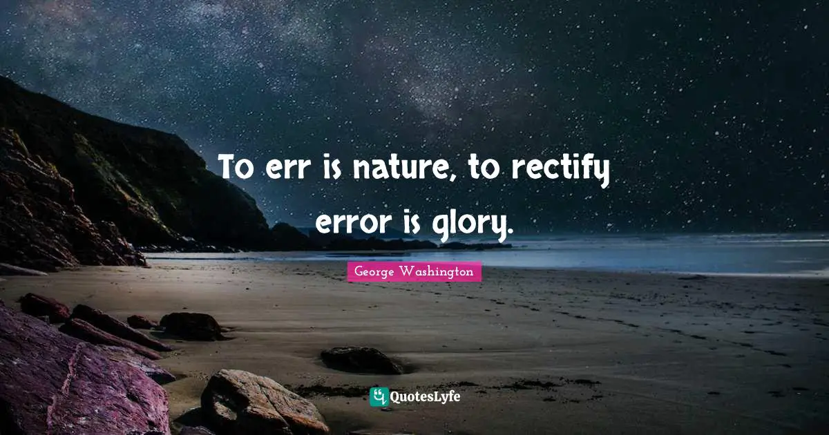 To err is nature, to rectify error is glory.