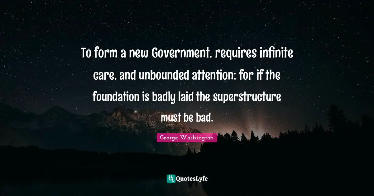 To form a new Government, requires infinite care, and unbounded attention; for if the foundation is badly laid the superstructure must be bad.