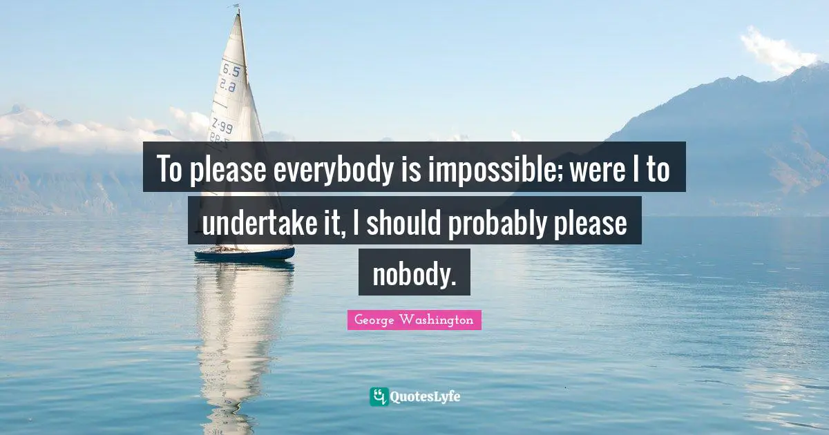 To please everybody is impossible; were I to undertake it, I should probably please nobody.