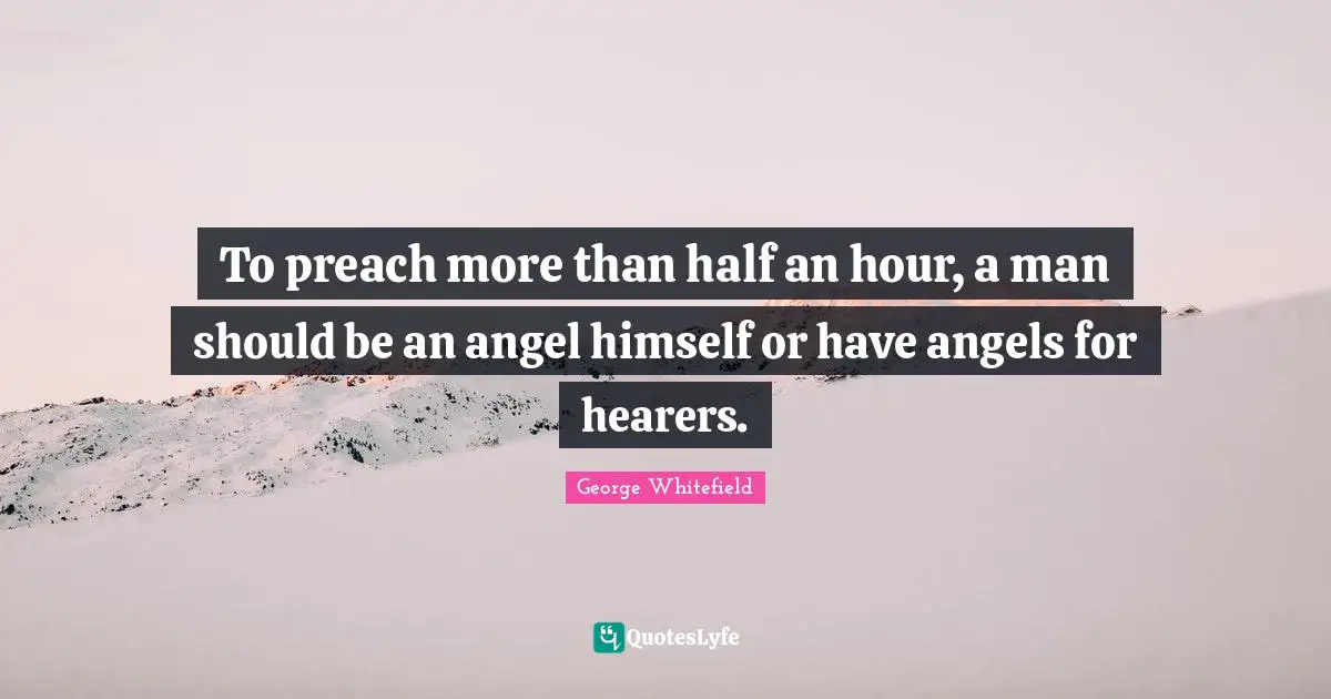 George Whitefield Quotes: "To preach more than half an hour, a man should be an angel himself or have angels for hearers."