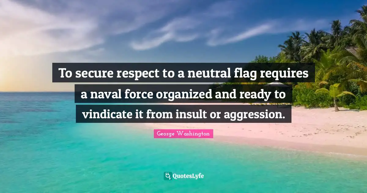 To secure respect to a neutral flag requires a naval force organized and ready to vindicate it from insult or aggression.