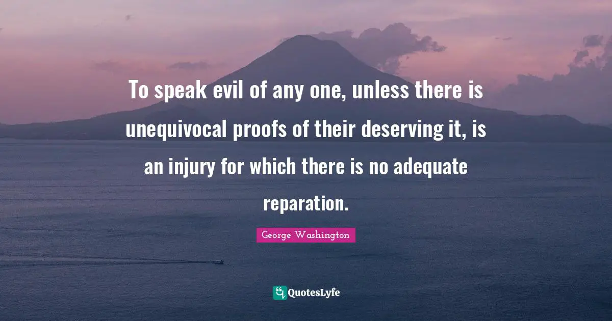To speak evil of any one, unless there is unequivocal proofs of their deserving it, is an injury for which there is no adequate reparation.