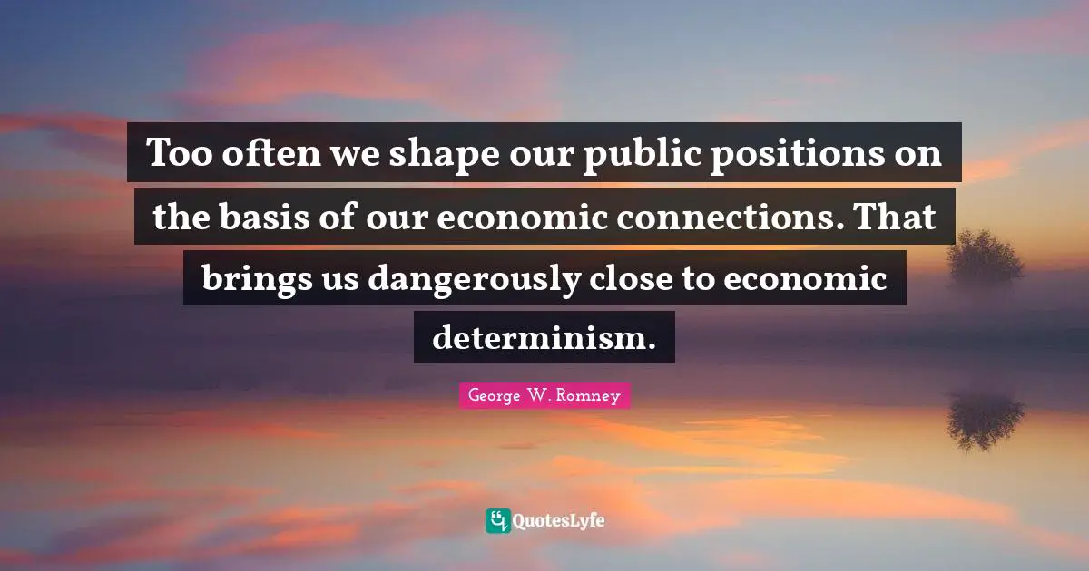 Too often we shape our public positions on the basis of our economic connections. That brings us dangerously close to economic determinism.