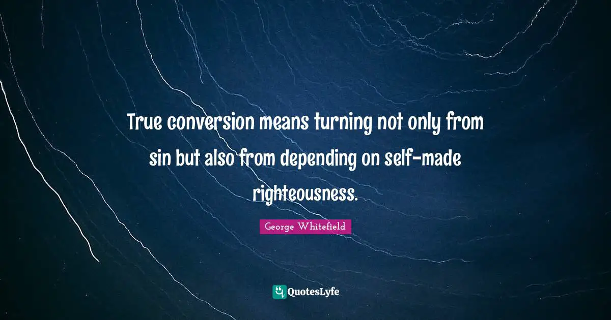 George Whitefield Quotes: "True conversion means turning not only from sin but also from depending on self-made righteousness."