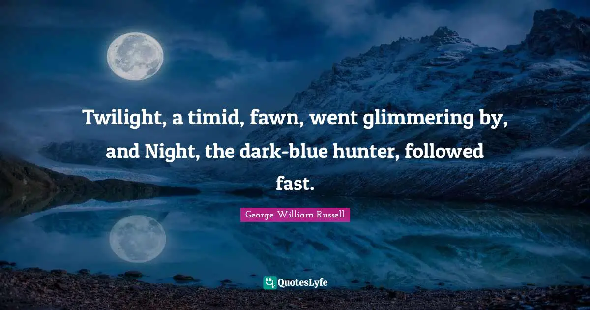 Twilight, a timid, fawn, went glimmering by, and Night, the dark-blue hunter, followed fast.