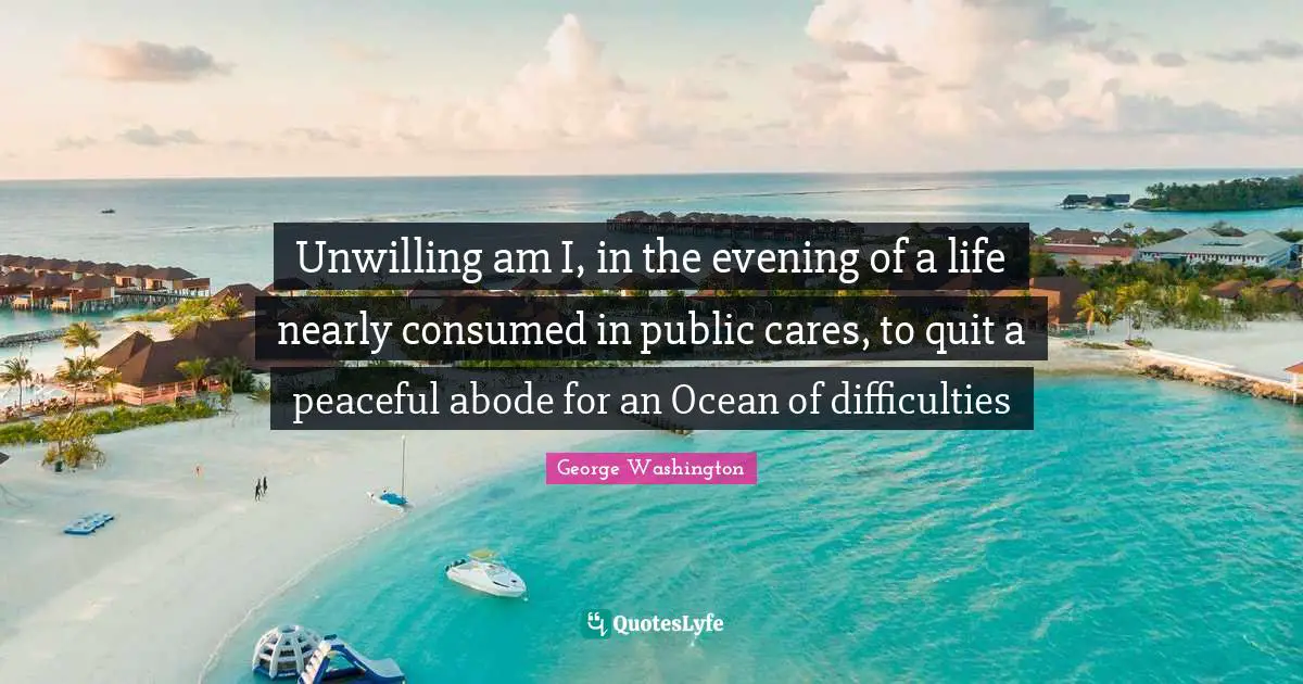 Unwilling Quotes: "Unwilling am I, in the evening of a life nearly consumed in public cares, to quit a peaceful abode for an Ocean of difficulties"