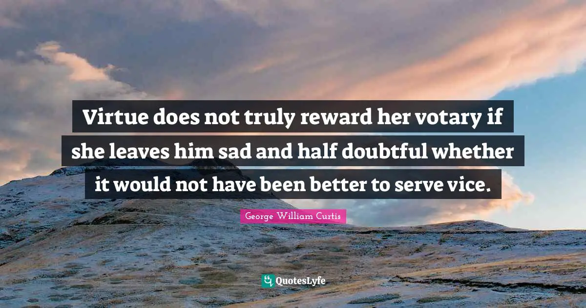 George William Curtis Quotes: "Virtue does not truly reward her votary if she leaves him sad and half doubtful whether it would not have been better to serve vice."