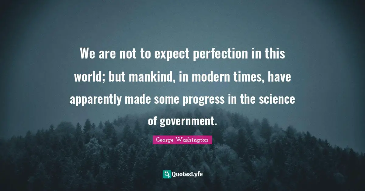 We are not to expect perfection in this world; but mankind, in modern times, have apparently made some progress in the science of government.