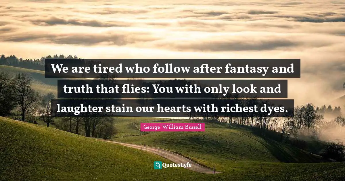 We are tired who follow after fantasy and truth that flies: You with only look and laughter stain our hearts with richest dyes.