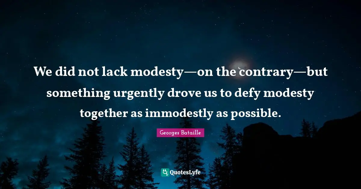 Georges Bataille Quotes: We did not lack modesty—on the contrary—but something urgently drove us to defy modesty together as immodestly as possible.