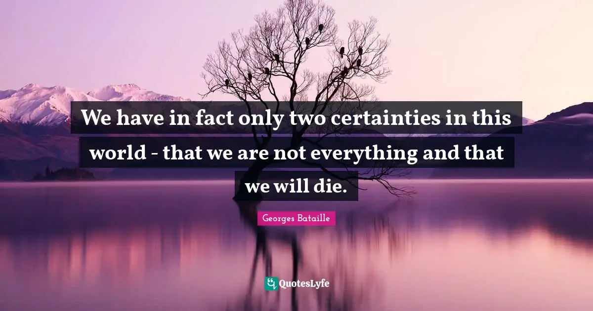 We have in fact only two certainties in this world - that we are not everything and that we will die.