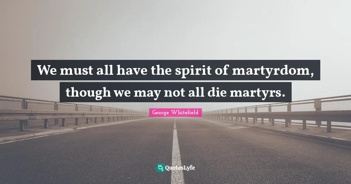 George Whitefield Quotes: "We must all have the spirit of martyrdom, though we may not all die martyrs."