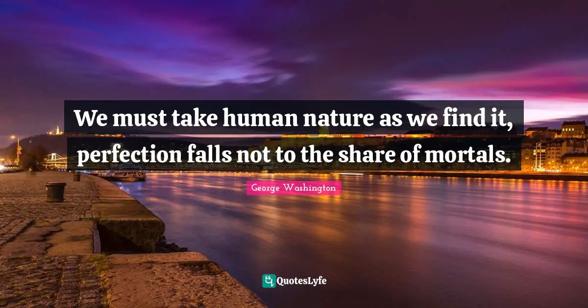 We must take human nature as we find it, perfection falls not to the share of mortals.