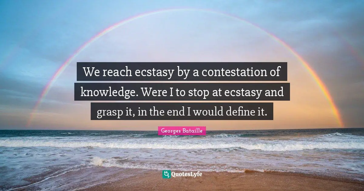 We reach ecstasy by a contestation of knowledge. Were I to stop at ecstasy and grasp it, in the end I would define it.