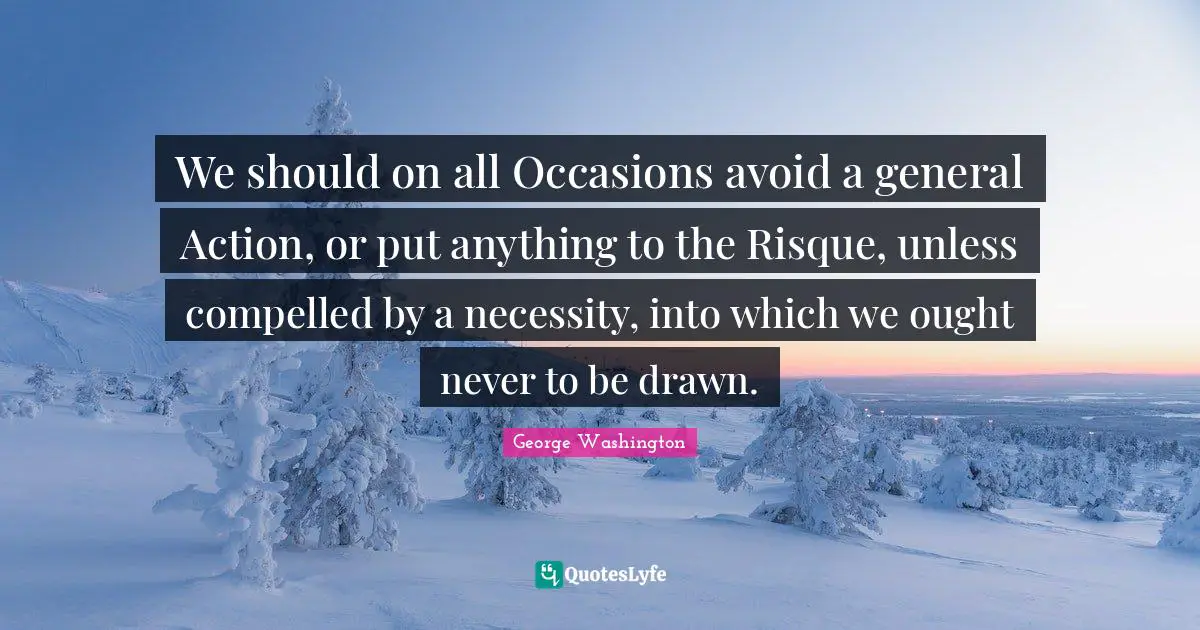 All Occasions Quotes: "We should on all Occasions avoid a general Action, or put anything to the Risque, unless compelled by a necessity, into which we ought never to be drawn."