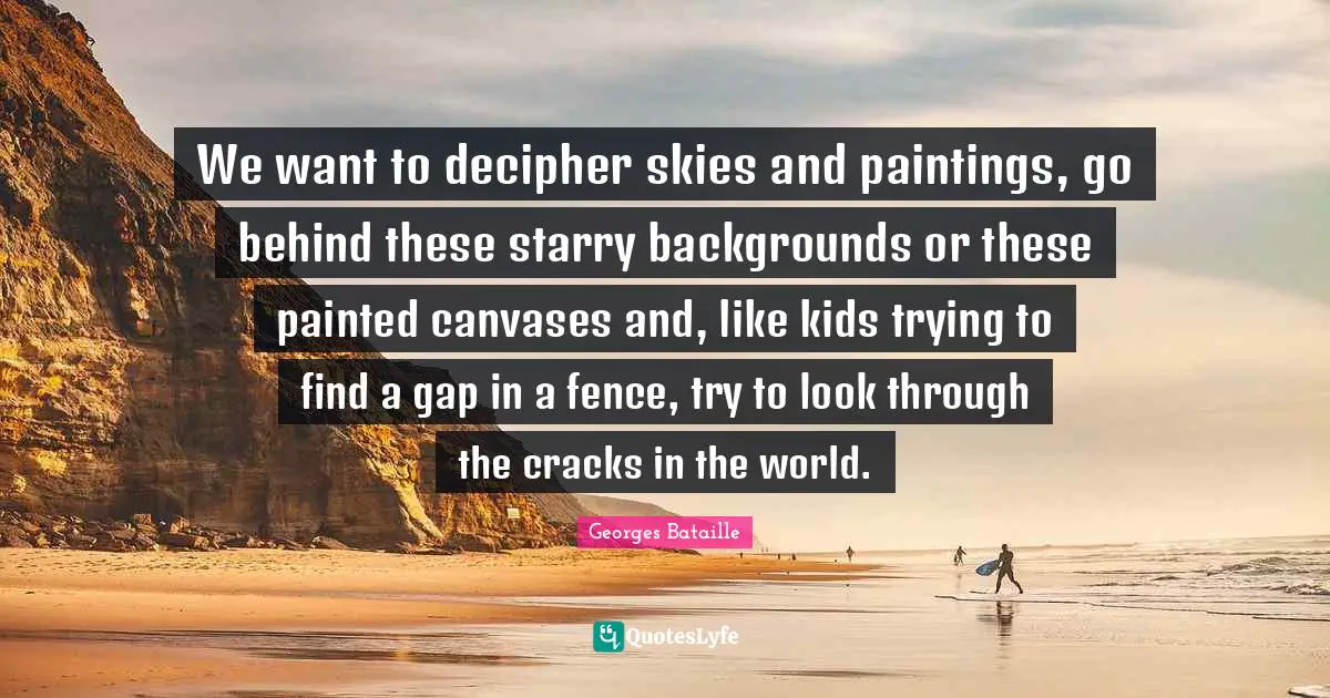 Georges Bataille Quotes: We want to decipher skies and paintings, go behind these starry backgrounds or these painted canvases and, like kids trying to find a gap in a fence, try to look through the cracks in the world.