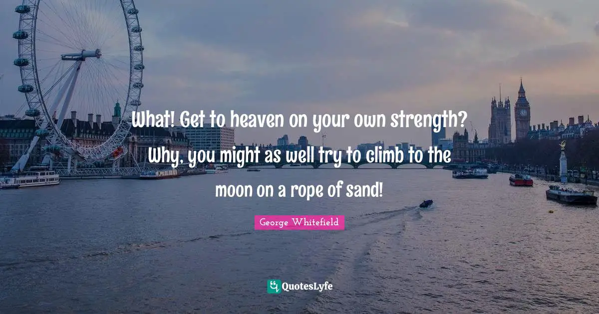 Heaven Quotes: "What! Get to heaven on your own strength? Why, you might as well try to climb to the moon on a rope of sand!"