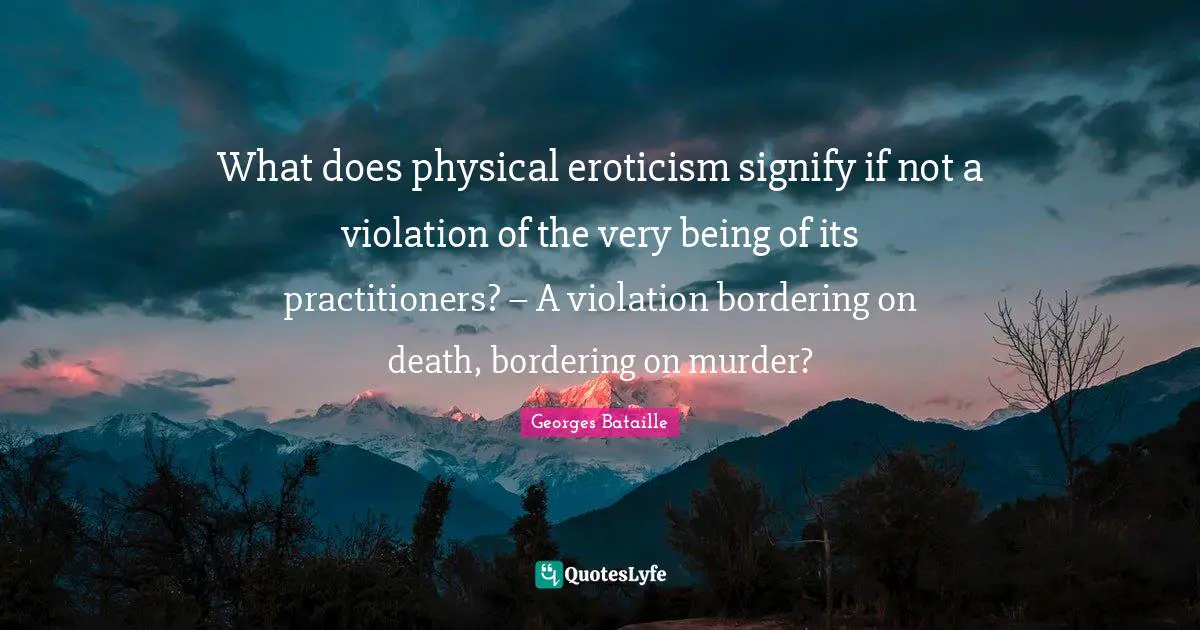 What does physical eroticism signify if not a violation of the very being of its practitioners? – A violation bordering on death, bordering on murder?