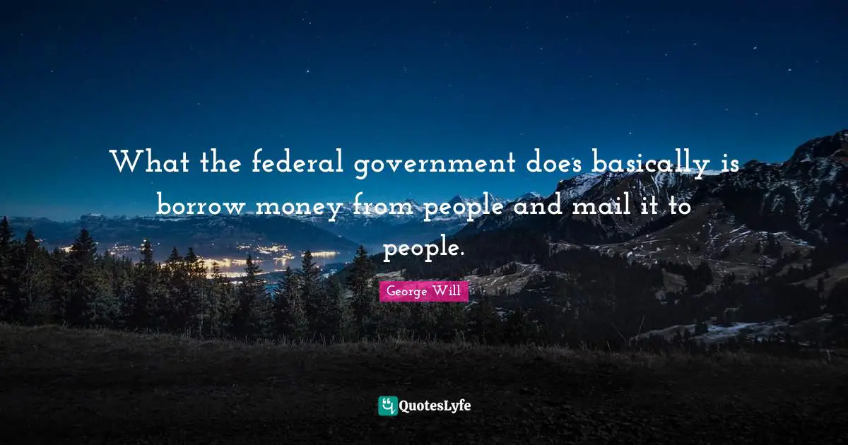 What the federal government does basically is borrow money from people and mail it to people.