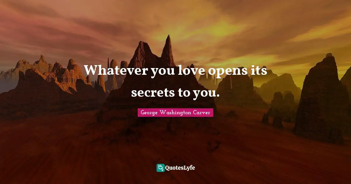 George Washington Carver Quotes: "Whatever you love opens its secrets to you."