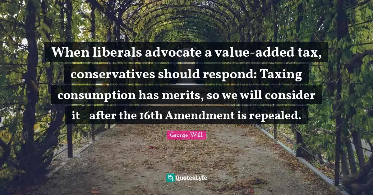 When liberals advocate a value-added tax, conservatives should respond: Taxing consumption has merits, so we will consider it - after the 16th Amendment is repealed.