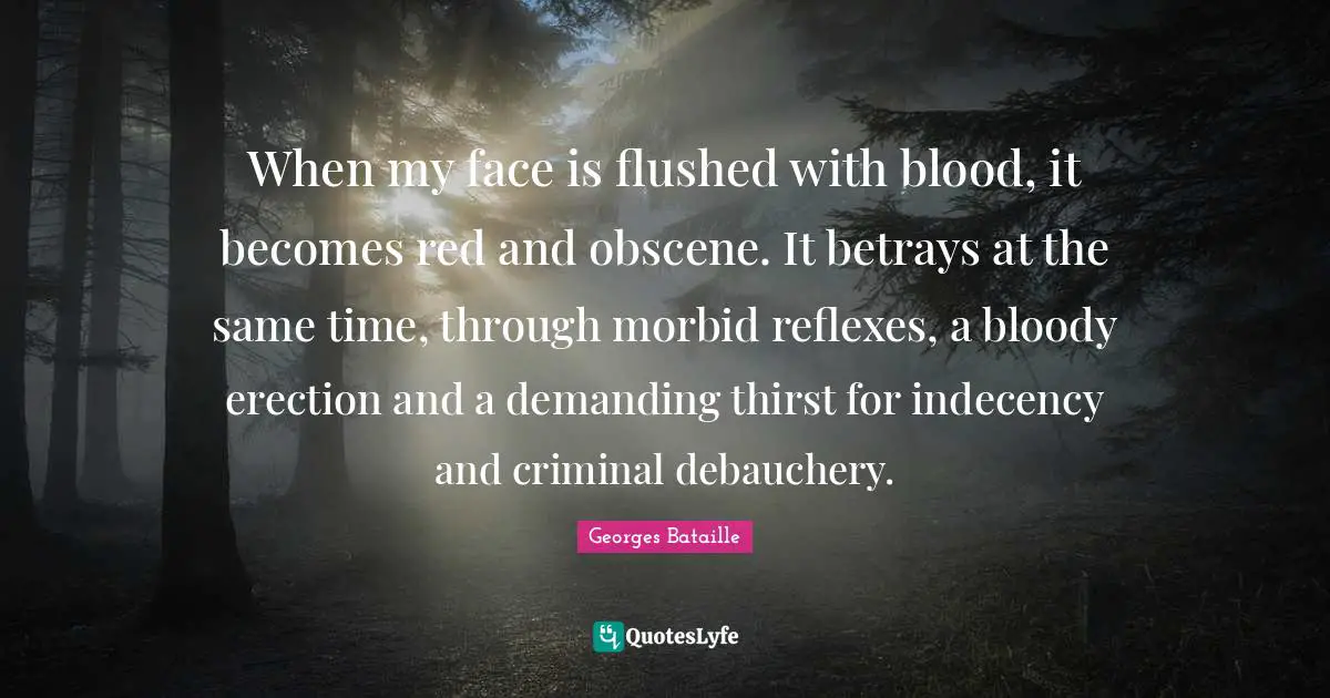 Georges Bataille Quotes: When my face is flushed with blood, it becomes red and obscene. It betrays at the same time, through morbid reflexes, a bloody erection and a demanding thirst for indecency and criminal debauchery.