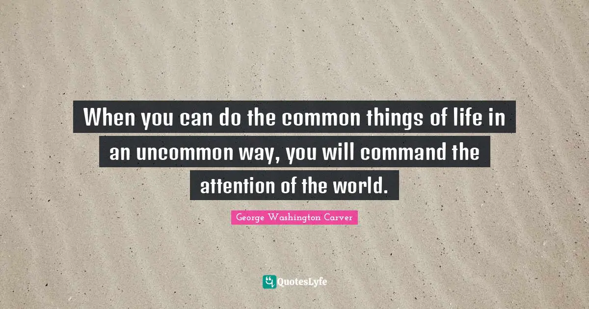 George Washington Carver Quotes: When you can do the common things of life in an uncommon way, you will command the attention of the world.