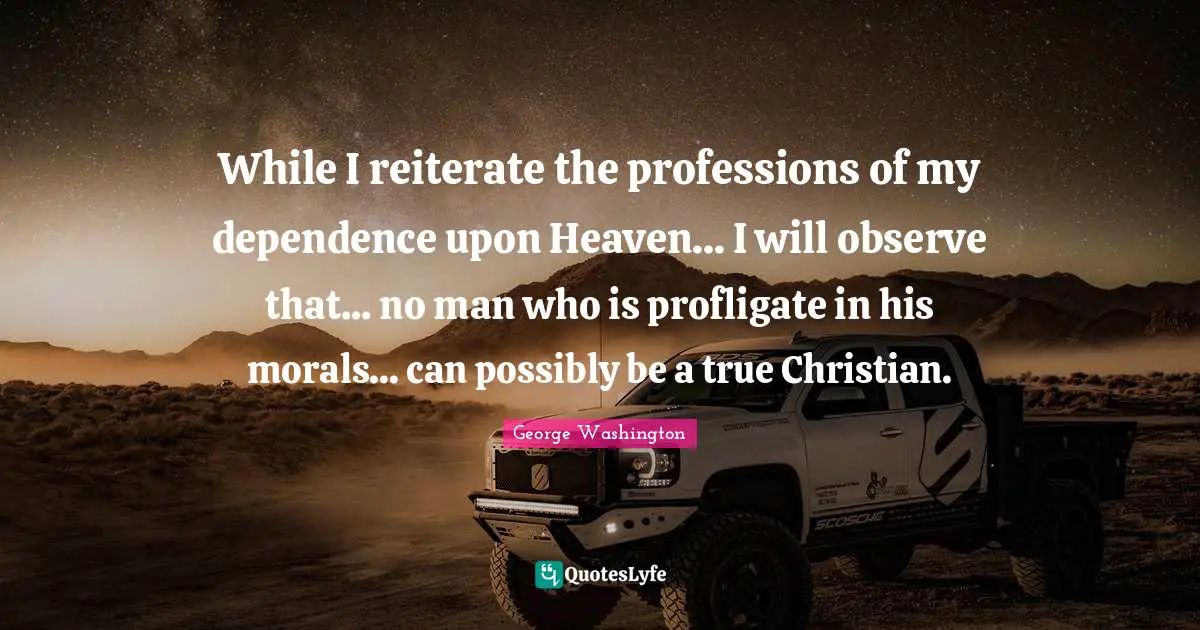 While I reiterate the professions of my dependence upon Heaven... I will observe that... no man who is profligate in his morals... can possibly be a true Christian.