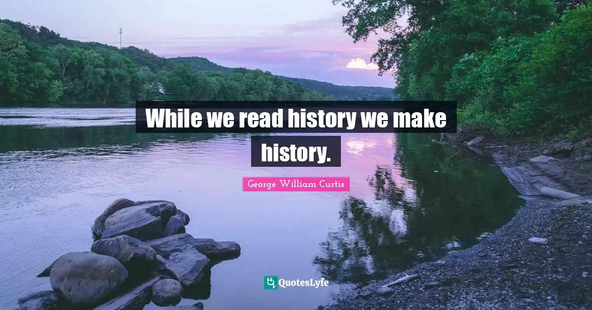 George William Curtis Quotes: "While we read history we make history."