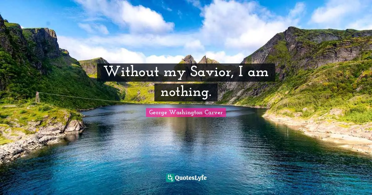 George Washington Carver Quotes: "Without my Savior, I am nothing."