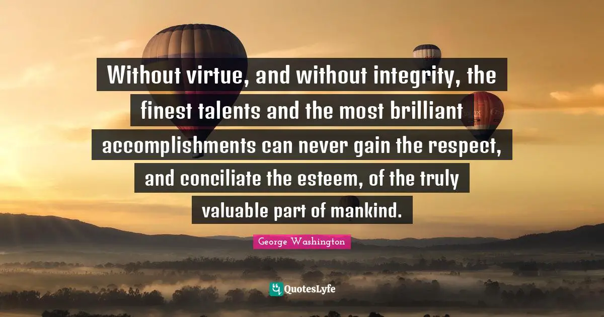 Without virtue, and without integrity, the finest talents and the most brilliant accomplishments can never gain the respect, and conciliate the esteem, of the truly valuable part of mankind.