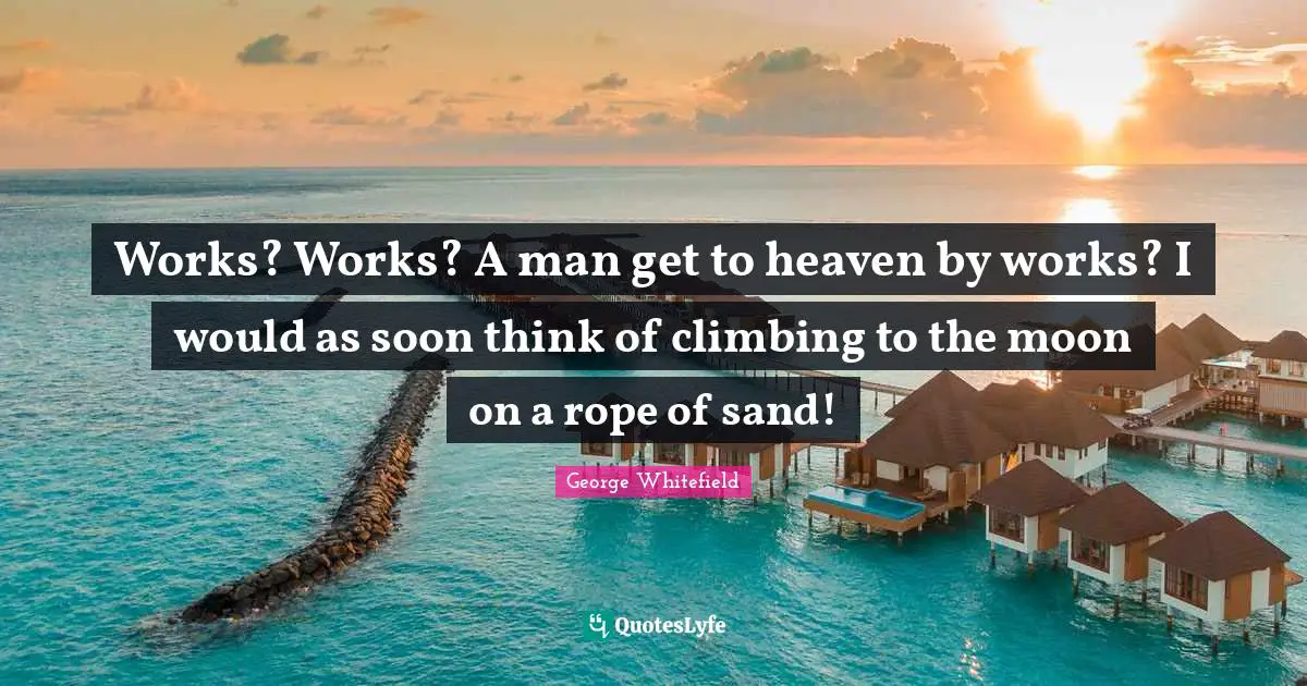 George Whitefield Quotes: "Works? Works? A man get to heaven by works? I would as soon think of climbing to the moon on a rope of sand!"
