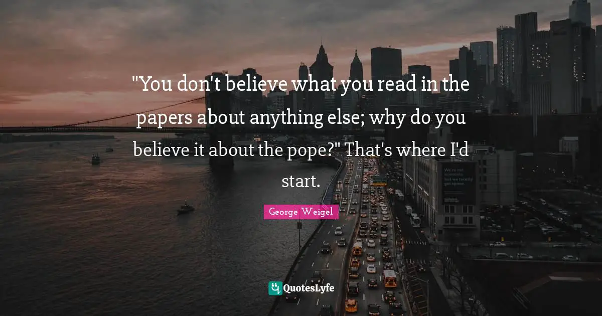 "You don't believe what you read in the papers about anything else; why do you believe it about the pope?" That's where I'd start.
