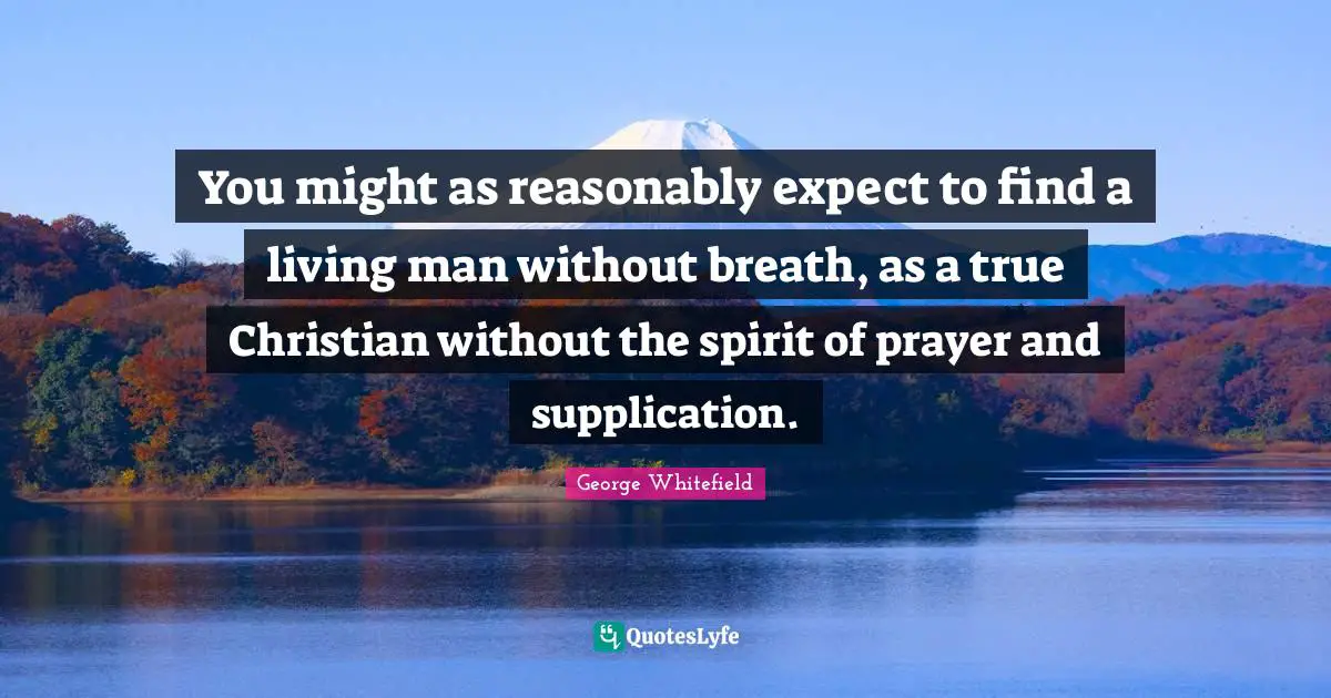George Whitefield Quotes: "You might as reasonably expect to find a living man without breath, as a true Christian without the spirit of prayer and supplication."