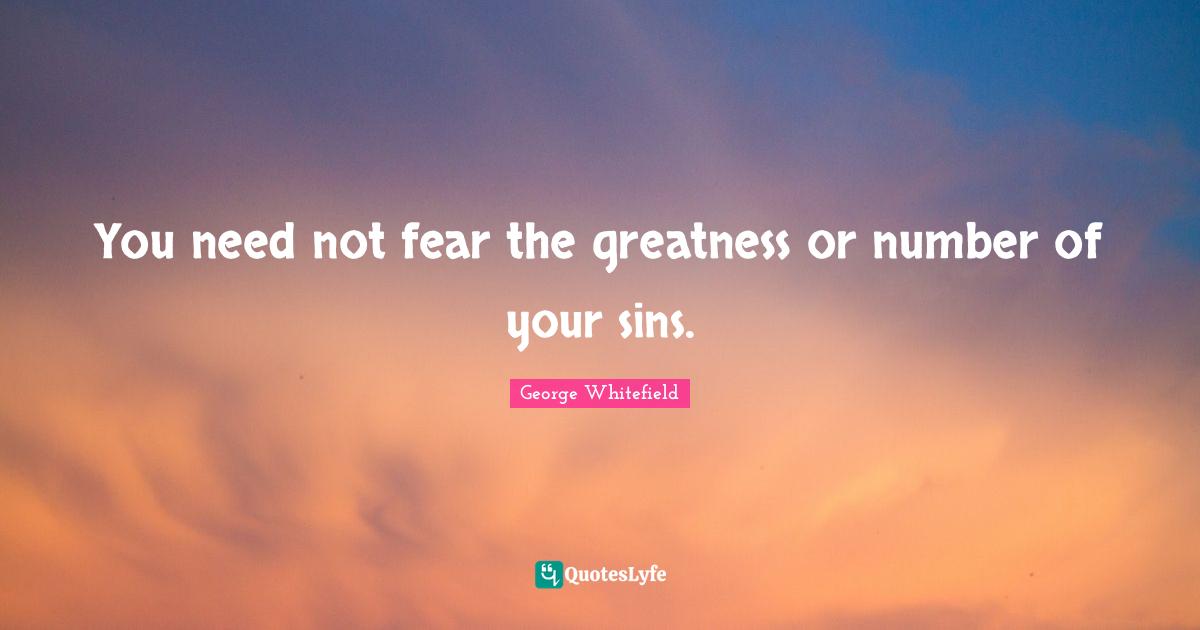 You need not fear the greatness or number of your sins.